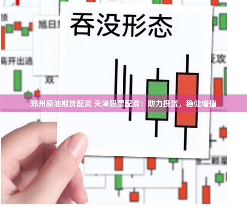郑州原油期货配资 天津股票配资：助力投资，稳健增值