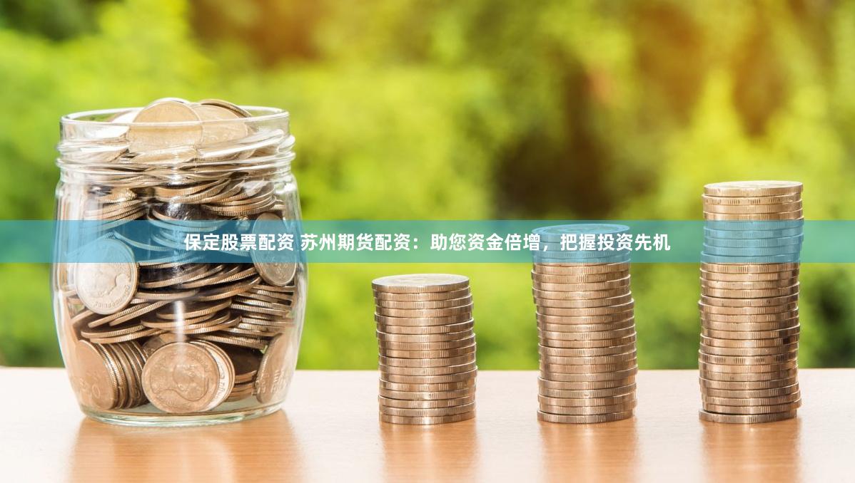 保定股票配资 苏州期货配资：助您资金倍增，把握投资先机