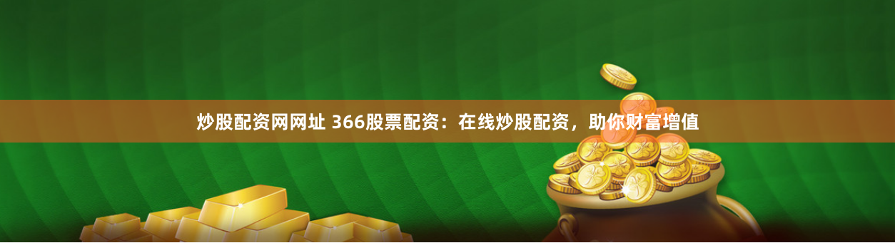 炒股配资网网址 366股票配资：在线炒股配资，助你财富增值