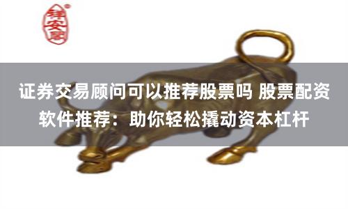 证券交易顾问可以推荐股票吗 股票配资软件推荐：助你轻松撬动资本杠杆