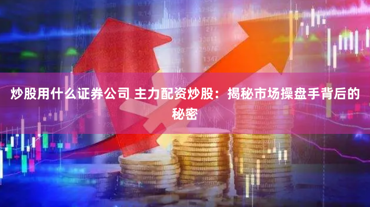 炒股用什么证券公司 主力配资炒股：揭秘市场操盘手背后的秘密