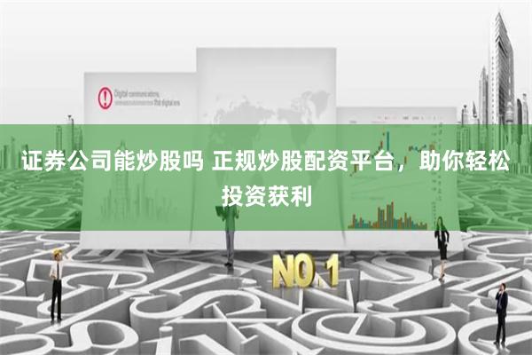 证券公司能炒股吗 正规炒股配资平台，助你轻松投资获利