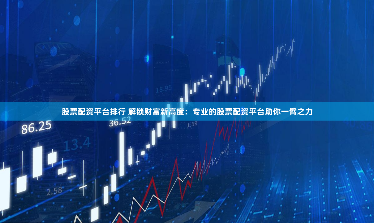 股票配资平台排行 解锁财富新高度：专业的股票配资平台助你一臂之力