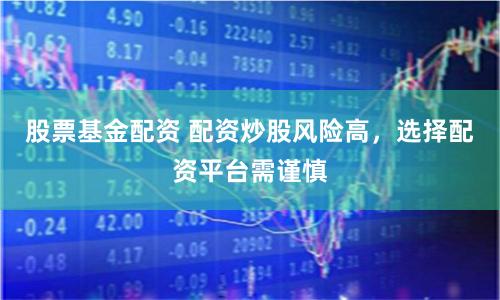 股票基金配资 配资炒股风险高，选择配资平台需谨慎