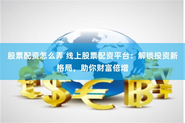 股票配资怎么弄 线上股票配资平台：解锁投资新格局，助你财富倍增