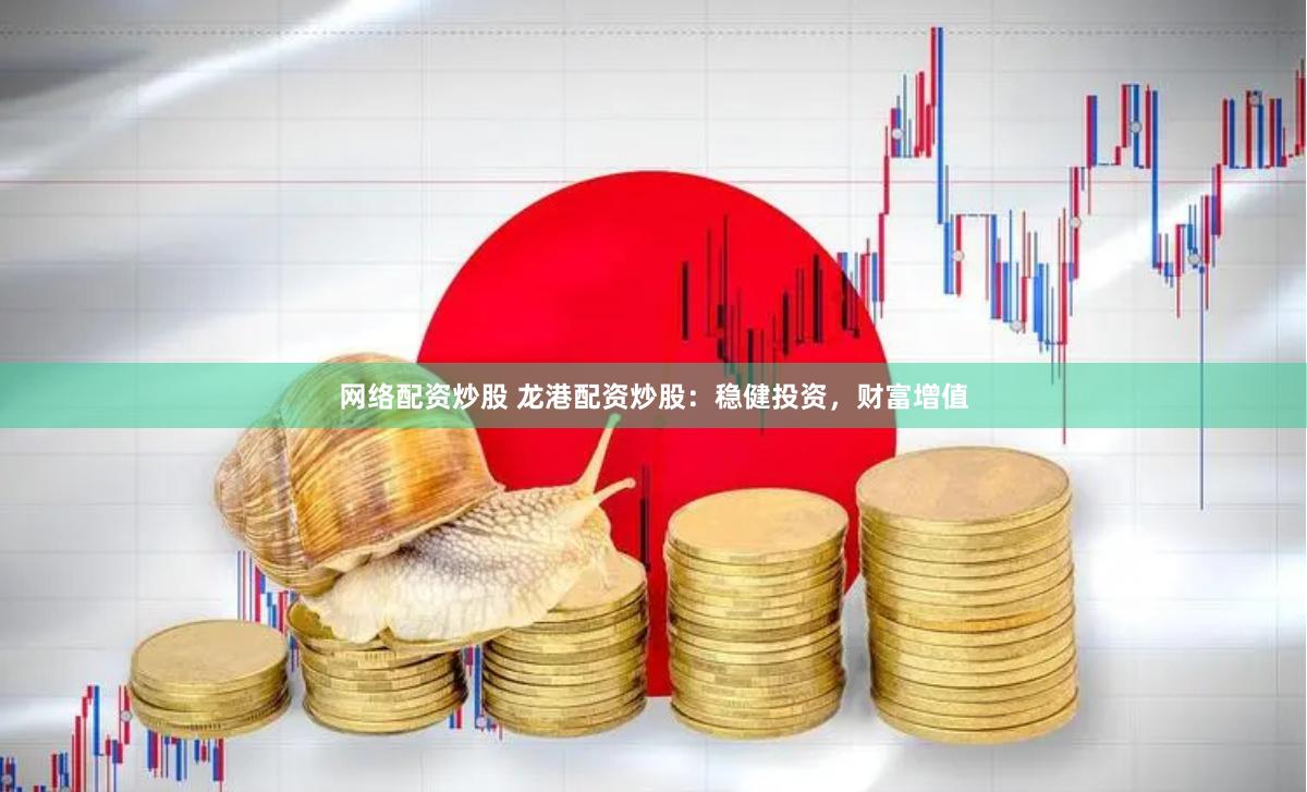 网络配资炒股 龙港配资炒股：稳健投资，财富增值