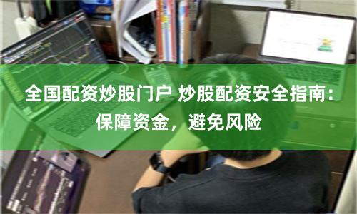 全国配资炒股门户 炒股配资安全指南：保障资金，避免风险