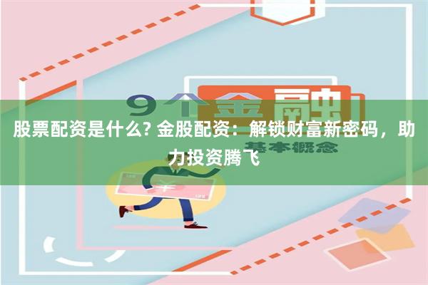 股票配资是什么? 金股配资：解锁财富新密码，助力投资腾飞