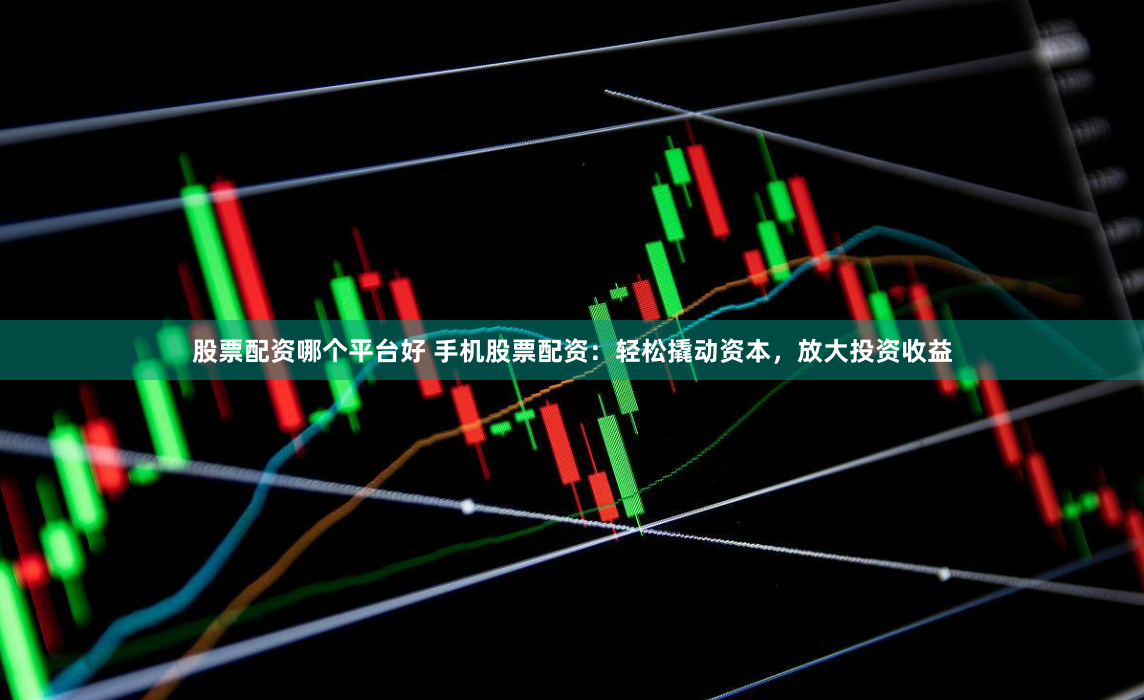 股票配资哪个平台好 手机股票配资：轻松撬动资本，放大投资收益