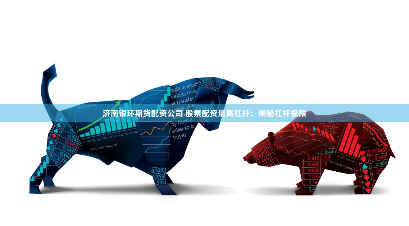 济南银环期货配资公司 股票配资最高杠杆：揭秘杠杆极限