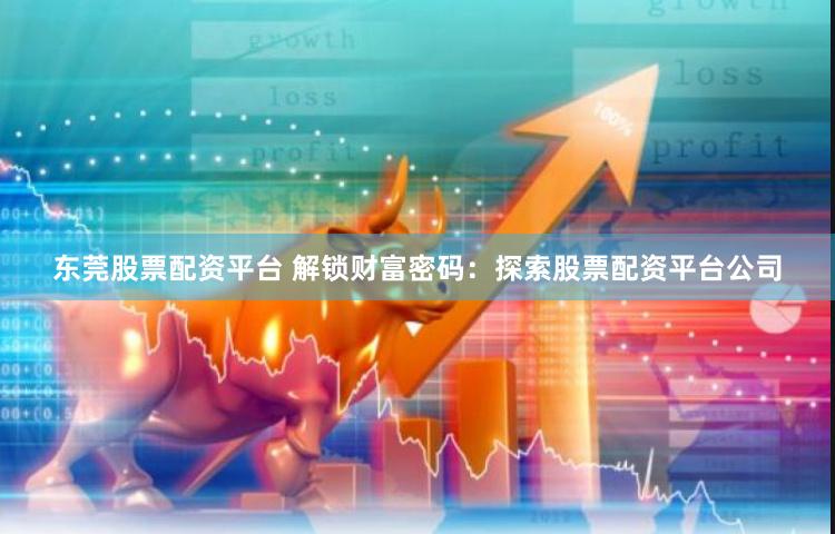 东莞股票配资平台 解锁财富密码：探索股票配资平台公司