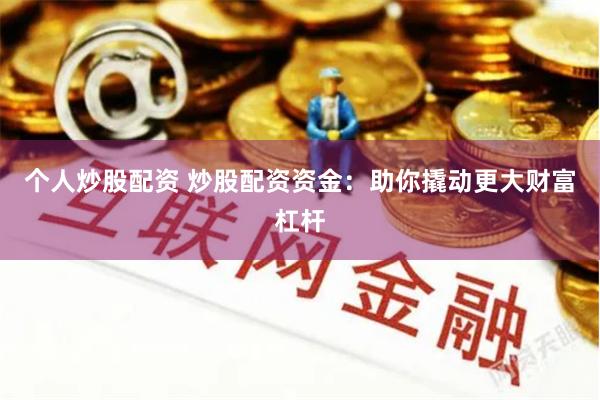 个人炒股配资 炒股配资资金：助你撬动更大财富杠杆