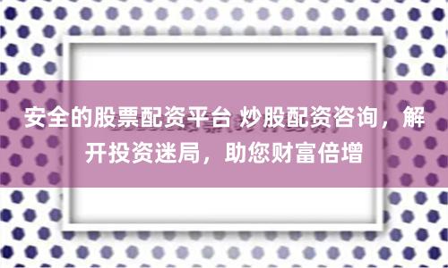 安全的股票配资平台 炒股配资咨询，解开投资迷局，助您财富倍增