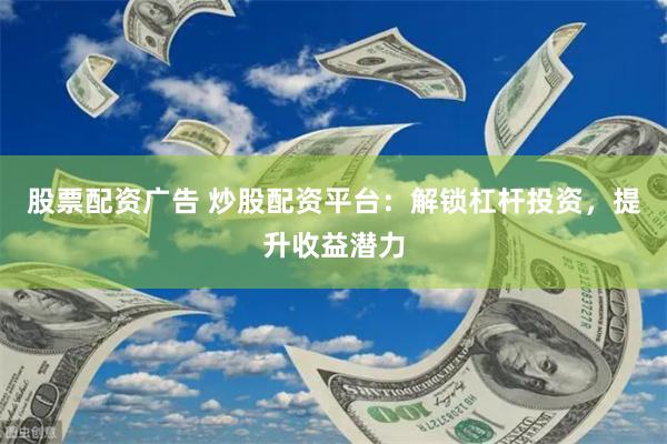 股票配资广告 炒股配资平台：解锁杠杆投资，提升收益潜力