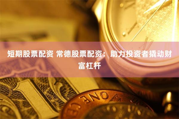 短期股票配资 常德股票配资：助力投资者撬动财富杠杆
