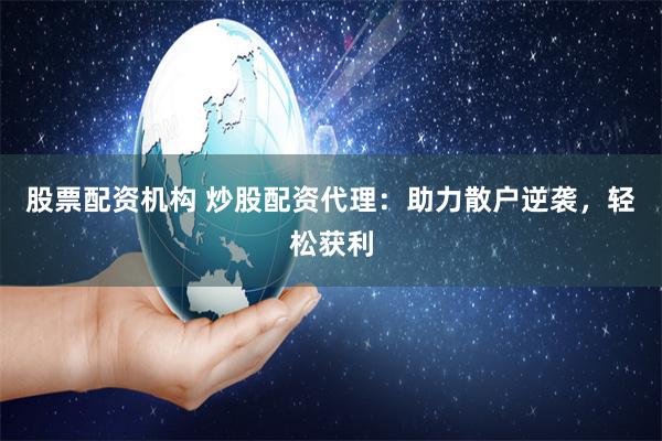 股票配资机构 炒股配资代理：助力散户逆袭，轻松获利