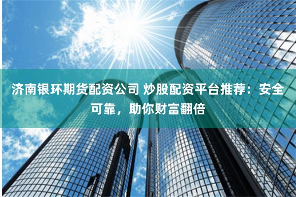 济南银环期货配资公司 炒股配资平台推荐：安全可靠，助你财富翻倍