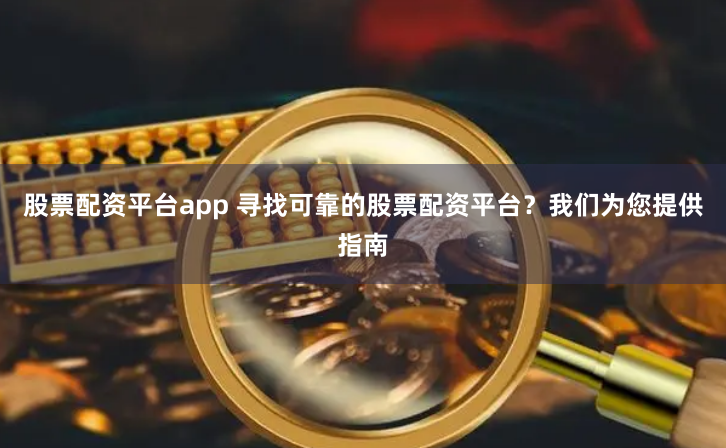 股票配资平台app 寻找可靠的股票配资平台？我们为您提供指南