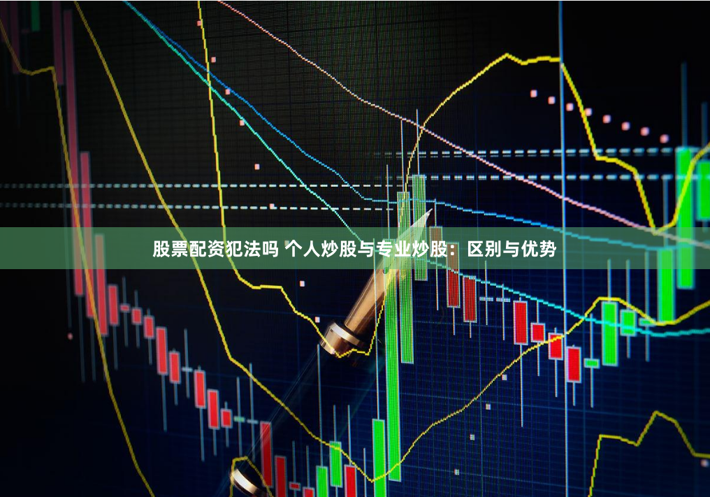 股票配资犯法吗 个人炒股与专业炒股：区别与优势
