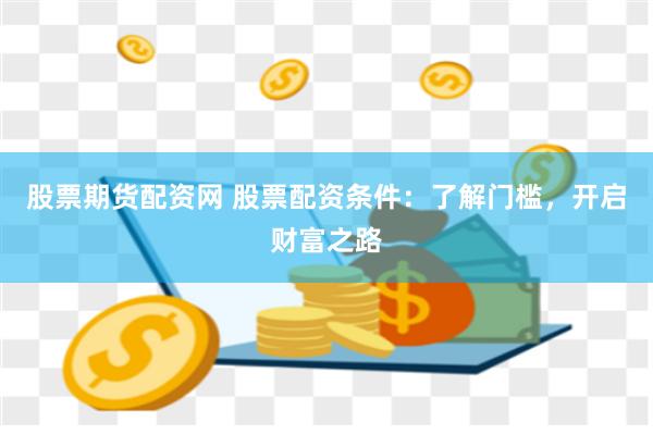 股票期货配资网 股票配资条件：了解门槛，开启财富之路