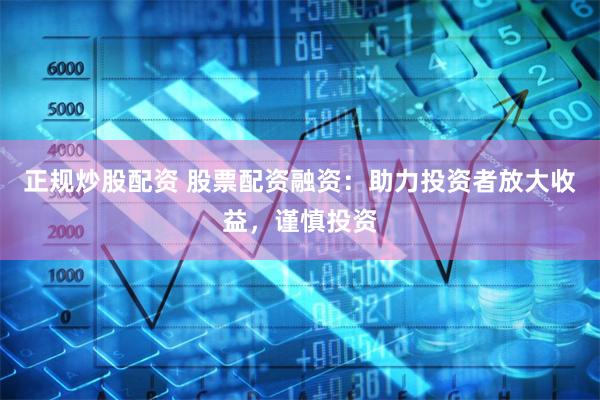 正规炒股配资 股票配资融资：助力投资者放大收益，谨慎投资