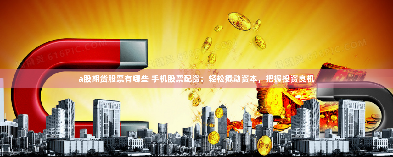 a股期货股票有哪些 手机股票配资：轻松撬动资本，把握投资良机