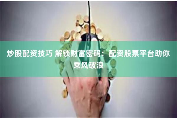 炒股配资技巧 解锁财富密码：配资股票平台助你乘风破浪