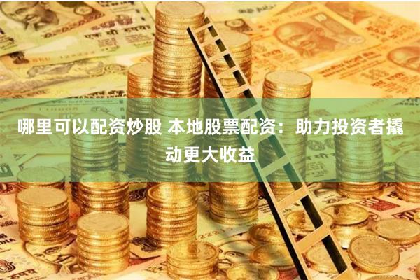 哪里可以配资炒股 本地股票配资：助力投资者撬动更大收益