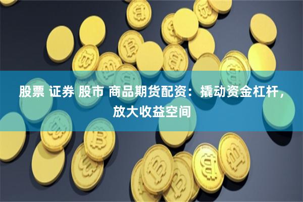 股票 证券 股市 商品期货配资：撬动资金杠杆，放大收益空间