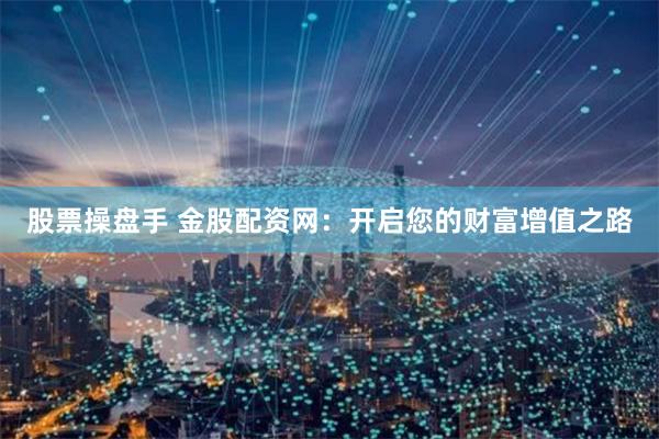 股票操盘手 金股配资网：开启您的财富增值之路