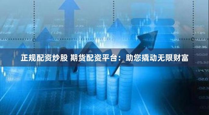 正规配资炒股 期货配资平台：助您撬动无限财富