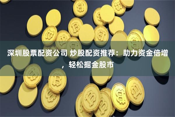 深圳股票配资公司 炒股配资推荐：助力资金倍增，轻松掘金股市