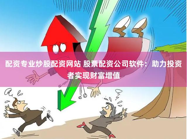 配资专业炒股配资网站 股票配资公司软件:助力投资者实现财富增值