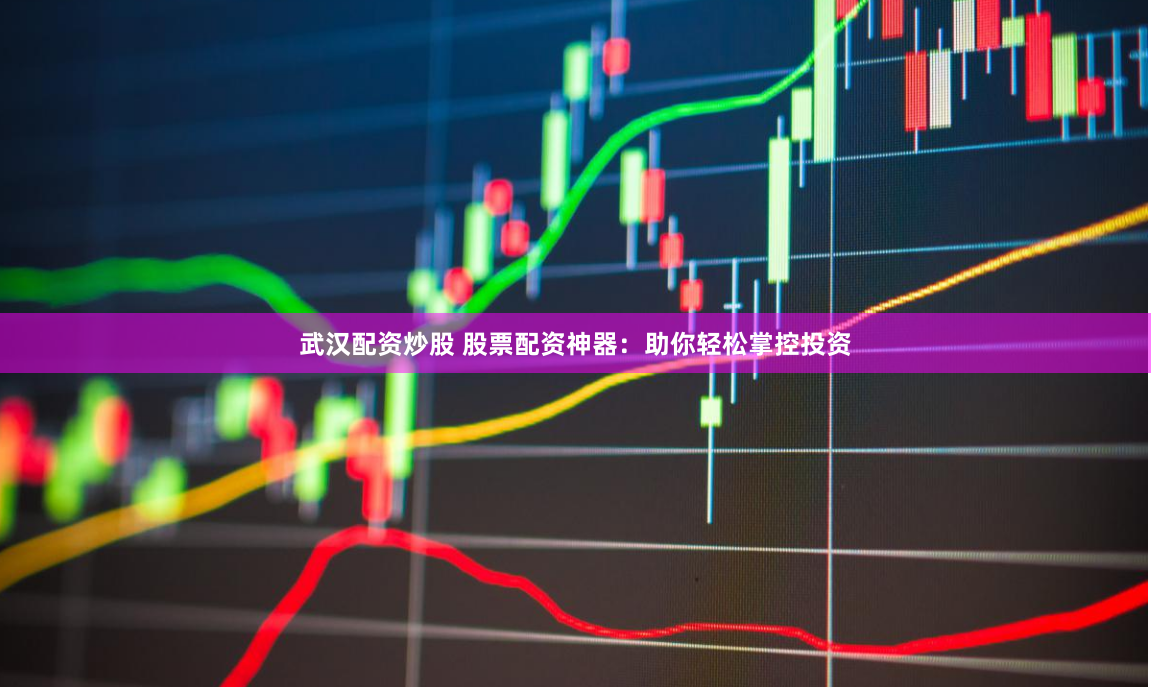 武汉配资炒股 股票配资神器：助你轻松掌控投资