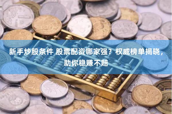 新手炒股条件 股票配资哪家强？权威榜单揭晓，助你稳赚不赔