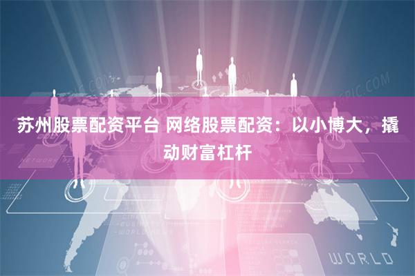 苏州股票配资平台 网络股票配资：以小博大，撬动财富杠杆