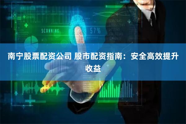 南宁股票配资公司 股市配资指南：安全高效提升收益