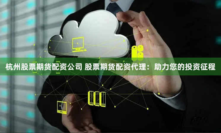 杭州股票期货配资公司 股票期货配资代理：助力您的投资征程