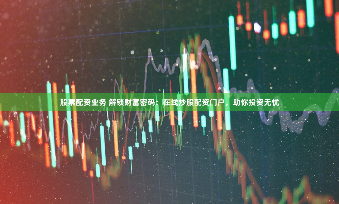 股票配资业务 解锁财富密码：在线炒股配资门户，助你投资无忧