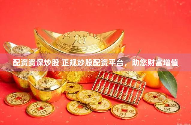 配资资深炒股 正规炒股配资平台，助您财富增值