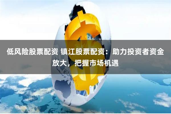 低风险股票配资 镇江股票配资：助力投资者资金放大，把握市场机遇