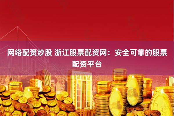 网络配资炒股 浙江股票配资网：安全可靠的股票配资平台