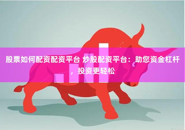 股票如何配资配资平台 炒股配资平台：助您资金杠杆，投资更轻松
