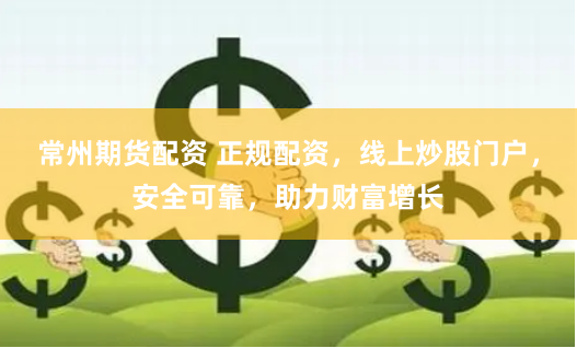 常州期货配资 正规配资，线上炒股门户，安全可靠，助力财富增长