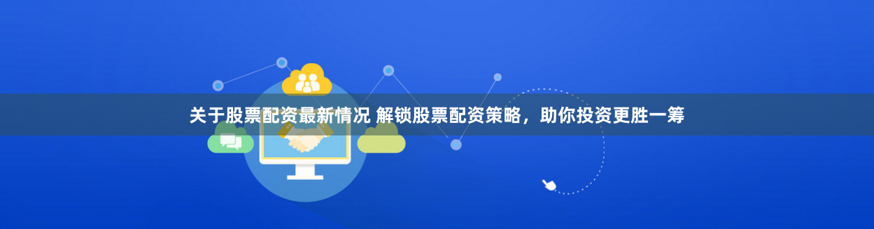 关于股票配资最新情况 解锁股票配资策略，助你投资更胜一筹