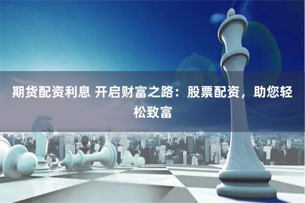 期货配资利息 开启财富之路:股票配资,助您轻松致富