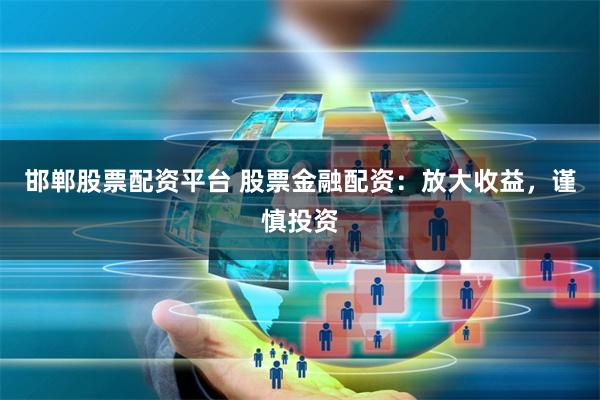 邯郸股票配资平台 股票金融配资：放大收益，谨慎投资