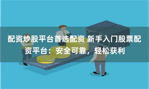 配资炒股平台首选配资 新手入门股票配资平台:安全可靠,轻松获利