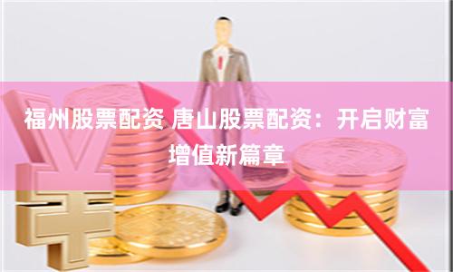 福州股票配资 唐山股票配资:开启财富增值新篇章