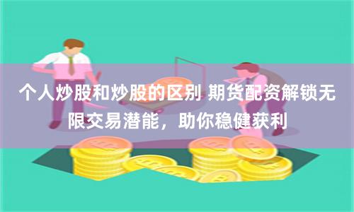 个人炒股和炒股的区别 期货配资解锁无限交易潜能，助你稳健获利